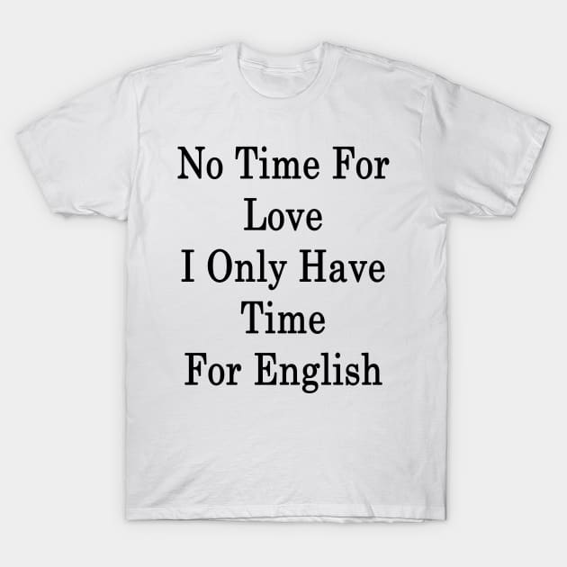 No Time For Love I Only Have Time For English T-Shirt by supernova23